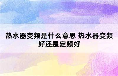 热水器变频是什么意思 热水器变频好还是定频好